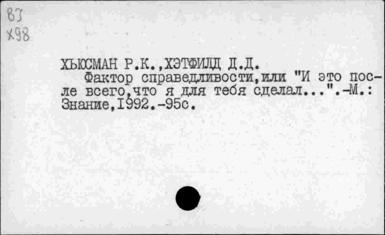 ﻿67
ХЫО1АН Р.К.»ХЭТФИЛД д.д.
Фактор справедливости,или "И это после всего.что я для тебя сделал...”.-М.: Знание,1992.-95с.